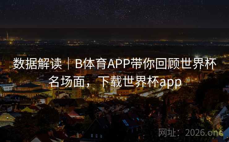 数据解读｜B体育APP带你回顾世界杯名场面，下载世界杯app