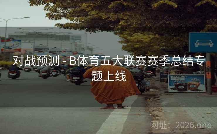 对战预测 - B体育五大联赛赛季总结专题上线