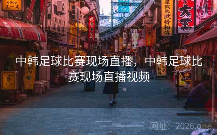 中韩足球比赛现场直播，中韩足球比赛现场直播视频