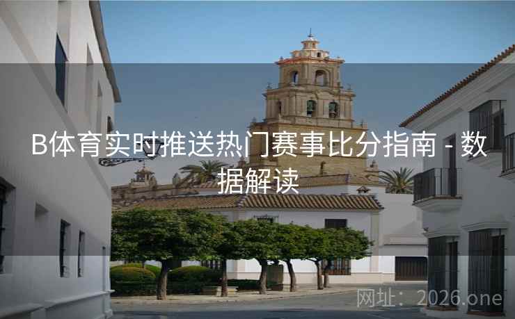 B体育实时推送热门赛事比分指南 - 数据解读
