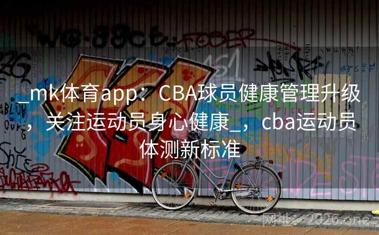 _mk体育app：CBA球员健康管理升级，关注运动员身心健康_，cba运动员体测新标准