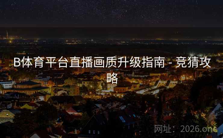 B体育平台直播画质升级指南 - 竞猜攻略