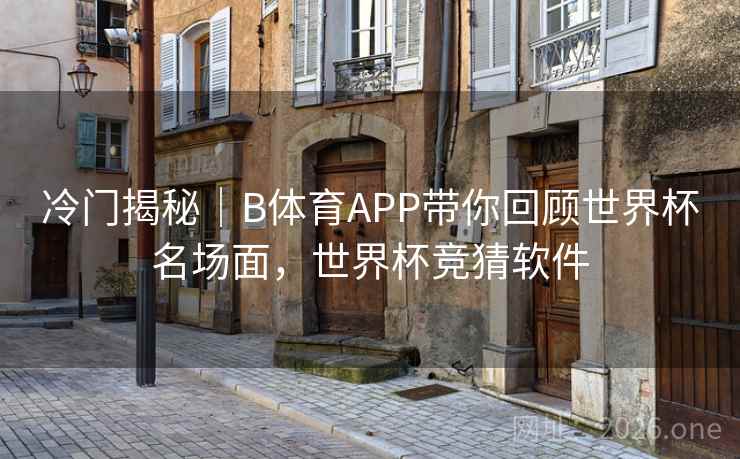 冷门揭秘｜B体育APP带你回顾世界杯名场面，世界杯竞猜软件