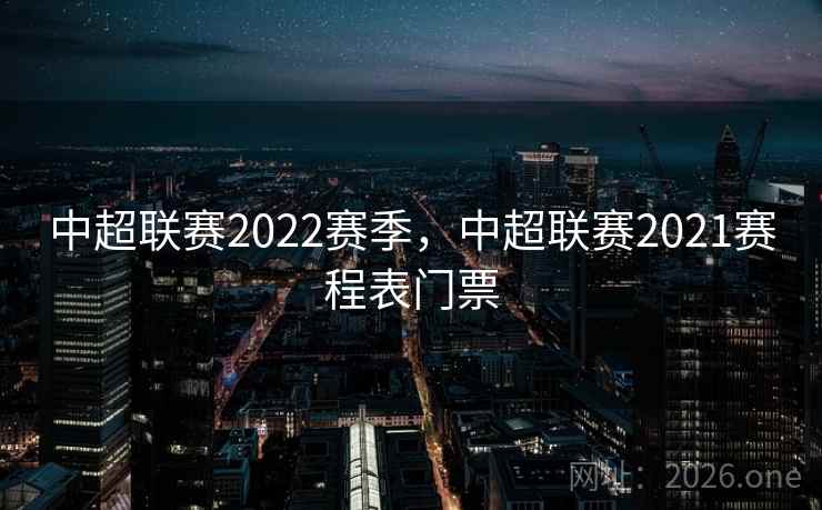 中超联赛2022赛季，中超联赛2021赛程表门票