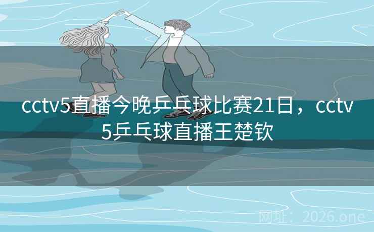 cctv5直播今晚乒乓球比赛21日，cctv5乒乓球直播王楚钦