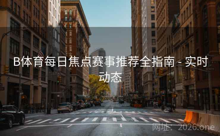 B体育每日焦点赛事推荐全指南 - 实时动态