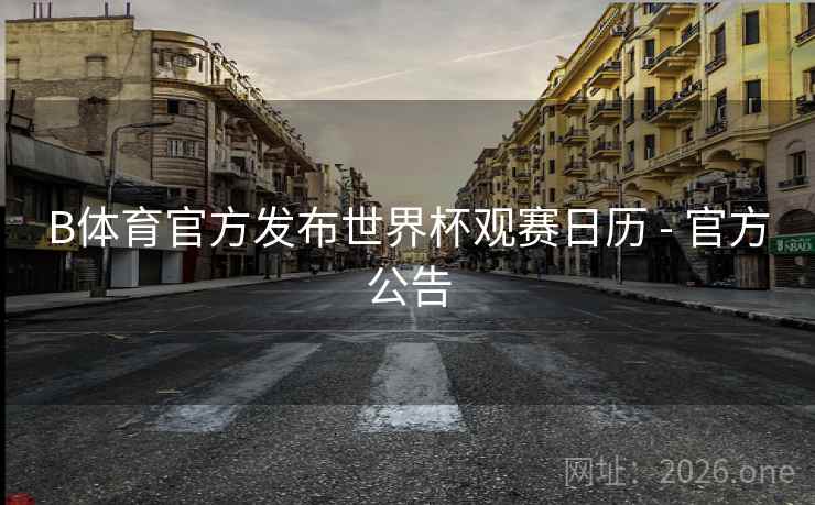 B体育官方发布世界杯观赛日历 - 官方公告