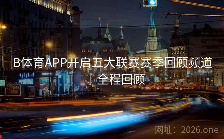 B体育APP开启五大联赛赛季回顾频道｜全程回顾