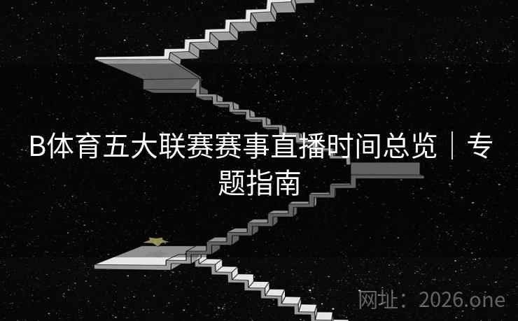 B体育五大联赛赛事直播时间总览｜专题指南