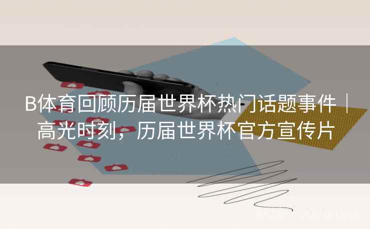 B体育回顾历届世界杯热门话题事件｜高光时刻，历届世界杯官方宣传片
