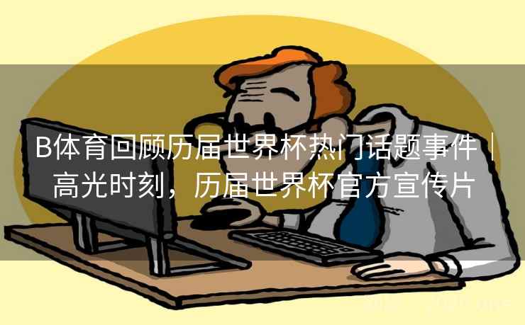 B体育回顾历届世界杯热门话题事件｜高光时刻，历届世界杯官方宣传片