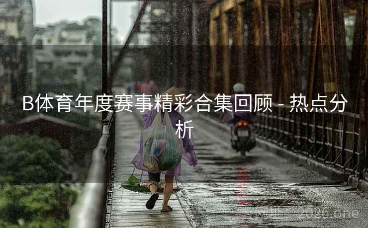 B体育年度赛事精彩合集回顾 - 热点分析