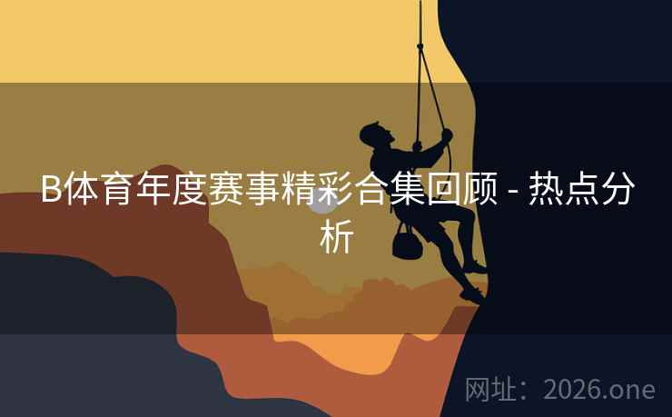 B体育年度赛事精彩合集回顾 - 热点分析