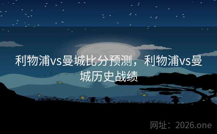 利物浦vs曼城比分预测，利物浦vs曼城历史战绩