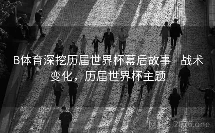 B体育深挖历届世界杯幕后故事 - 战术变化，历届世界杯主题