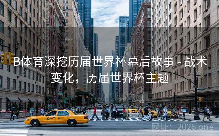 B体育深挖历届世界杯幕后故事 - 战术变化，历届世界杯主题