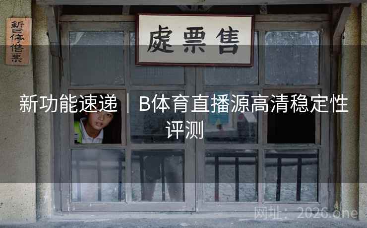 新功能速递｜B体育直播源高清稳定性评测