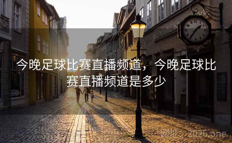 今晚足球比赛直播频道，今晚足球比赛直播频道是多少