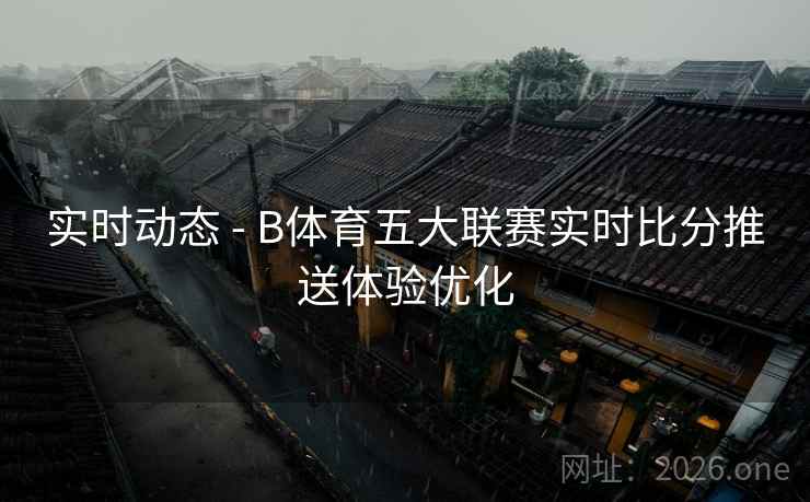 实时动态 - B体育五大联赛实时比分推送体验优化