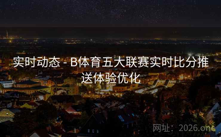 实时动态 - B体育五大联赛实时比分推送体验优化