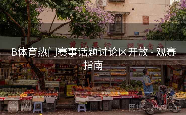 B体育热门赛事话题讨论区开放 - 观赛指南