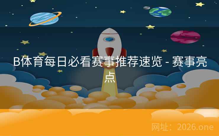 B体育每日必看赛事推荐速览 - 赛事亮点