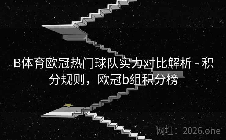 B体育欧冠热门球队实力对比解析 - 积分规则，欧冠b组积分榜
