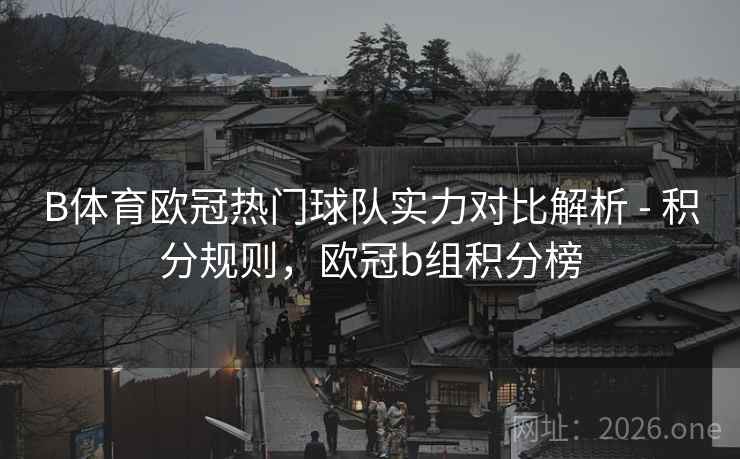 B体育欧冠热门球队实力对比解析 - 积分规则，欧冠b组积分榜