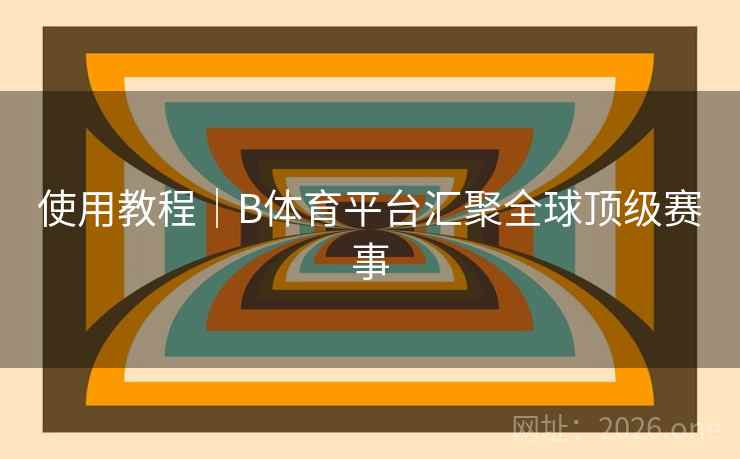 使用教程｜B体育平台汇聚全球顶级赛事