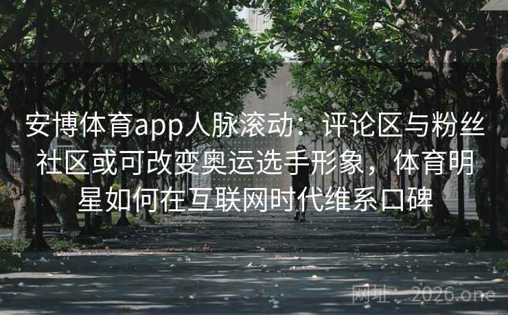 安博体育app人脉滚动：评论区与粉丝社区或可改变奥运选手形象，体育明星如何在互联网时代维系口碑