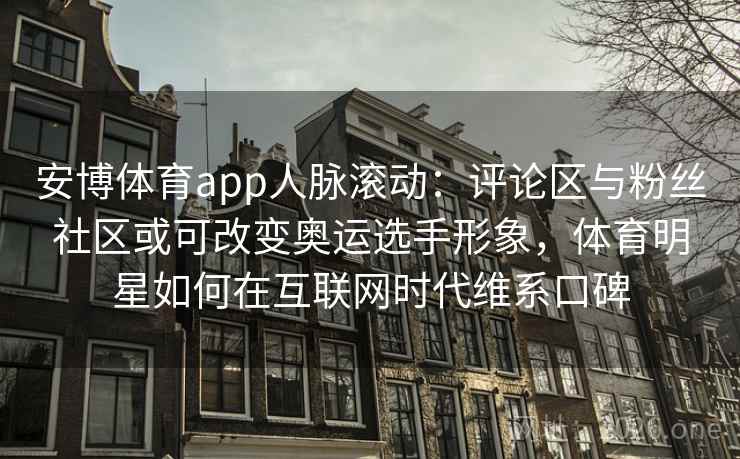 安博体育app人脉滚动：评论区与粉丝社区或可改变奥运选手形象，体育明星如何在互联网时代维系口碑