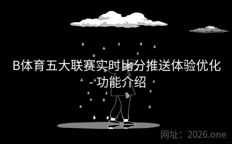 B体育五大联赛实时比分推送体验优化 - 功能介绍