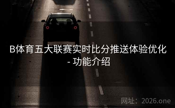 B体育五大联赛实时比分推送体验优化 - 功能介绍