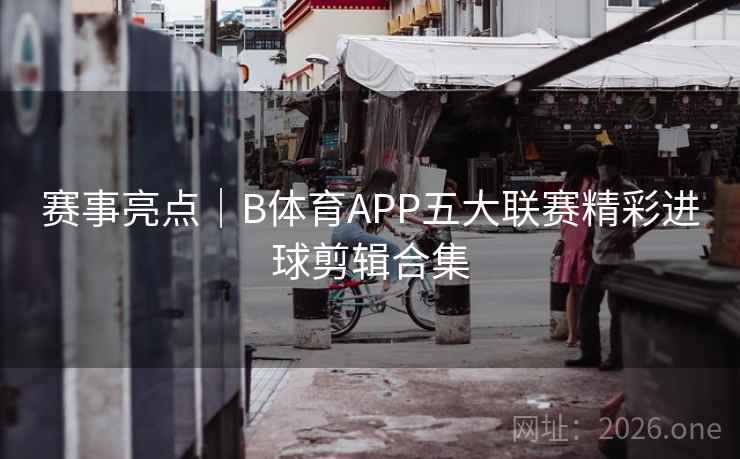 赛事亮点｜B体育APP五大联赛精彩进球剪辑合集