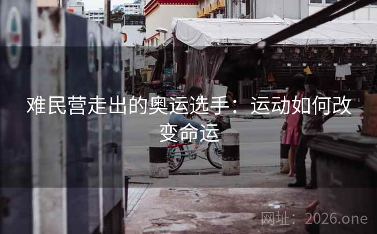 难民营走出的奥运选手：运动如何改变命运