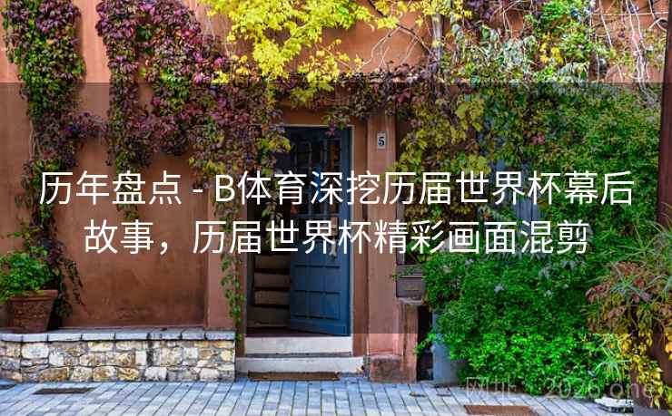 历年盘点 - B体育深挖历届世界杯幕后故事，历届世界杯精彩画面混剪