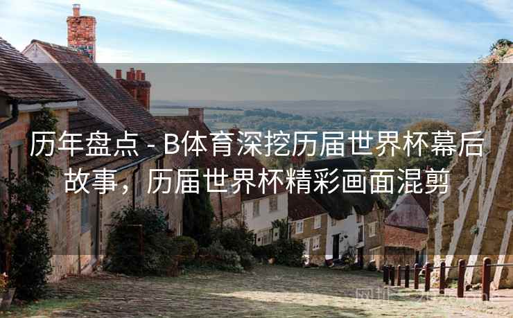 历年盘点 - B体育深挖历届世界杯幕后故事，历届世界杯精彩画面混剪