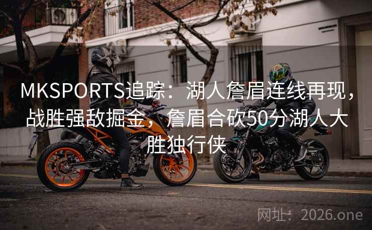 MKSPORTS追踪：湖人詹眉连线再现，战胜强敌掘金，詹眉合砍50分湖人大胜独行侠