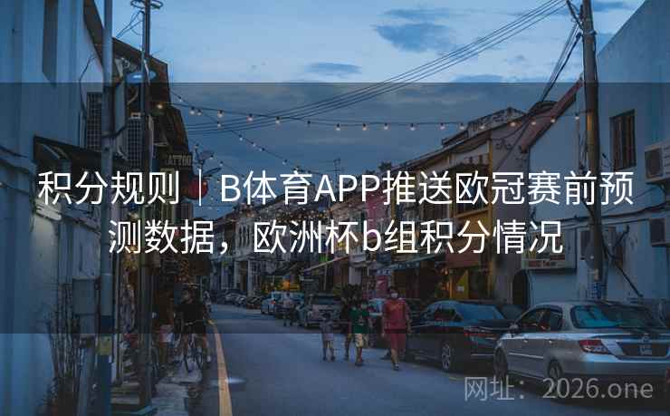 积分规则｜B体育APP推送欧冠赛前预测数据，欧洲杯b组积分情况