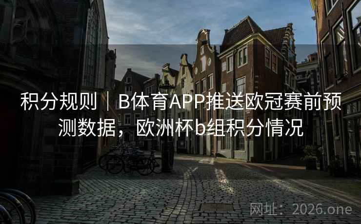 积分规则｜B体育APP推送欧冠赛前预测数据，欧洲杯b组积分情况