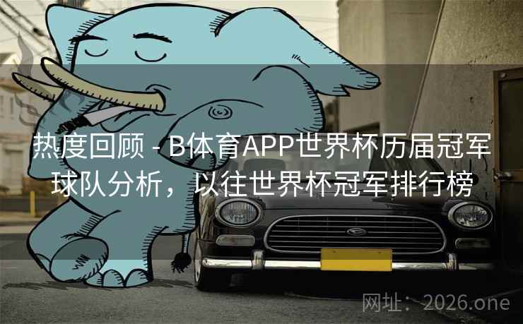 热度回顾 - B体育APP世界杯历届冠军球队分析，以往世界杯冠军排行榜