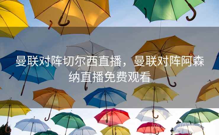 曼联对阵切尔西直播，曼联对阵阿森纳直播免费观看