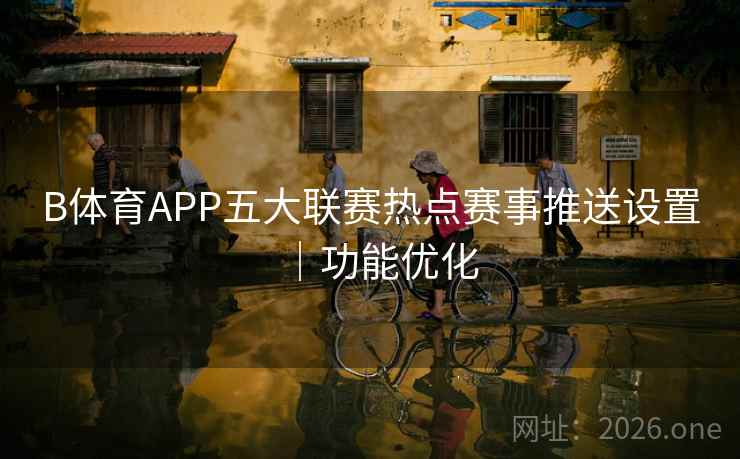 B体育APP五大联赛热点赛事推送设置｜功能优化