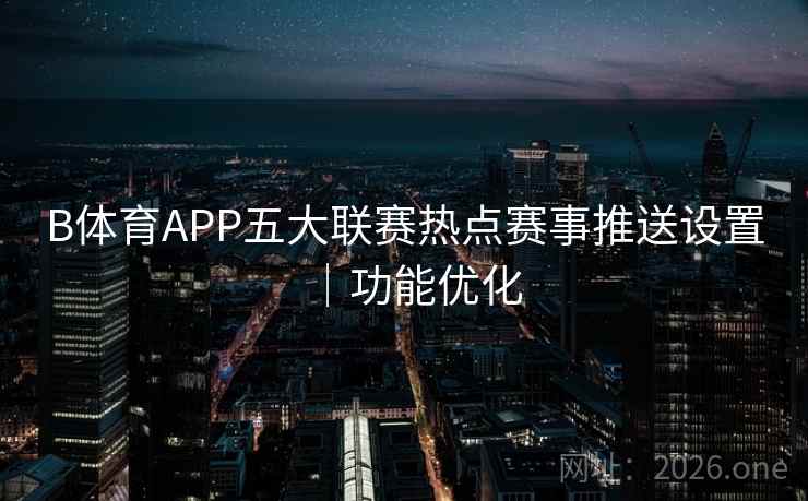B体育APP五大联赛热点赛事推送设置｜功能优化