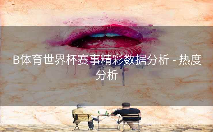 B体育世界杯赛事精彩数据分析 - 热度分析