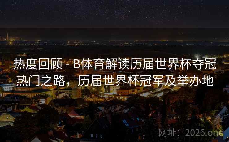 热度回顾 - B体育解读历届世界杯夺冠热门之路，历届世界杯冠军及举办地