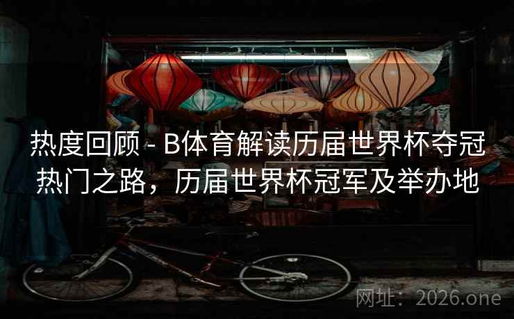 热度回顾 - B体育解读历届世界杯夺冠热门之路，历届世界杯冠军及举办地