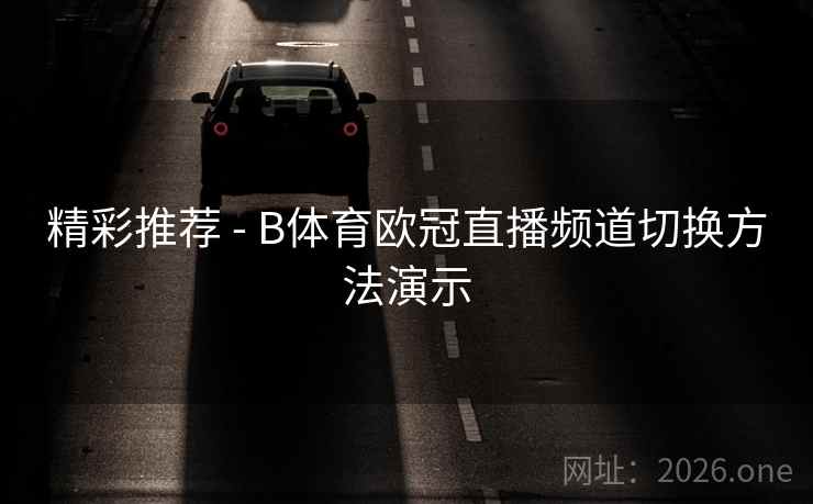 精彩推荐 - B体育欧冠直播频道切换方法演示