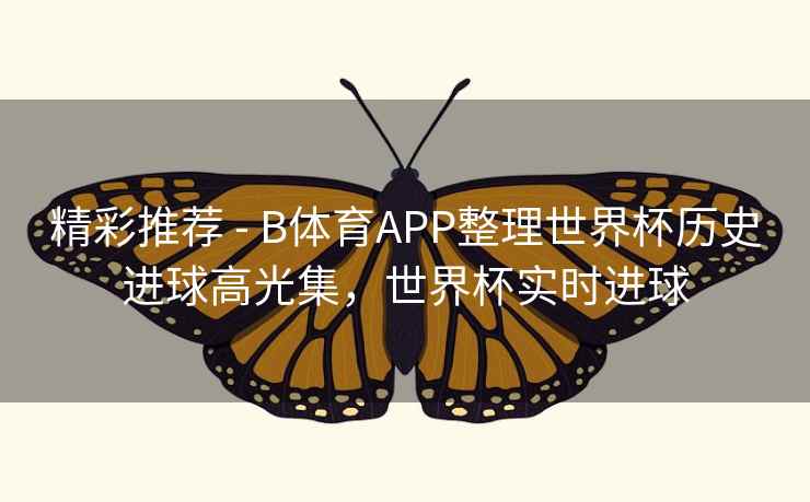 精彩推荐 - B体育APP整理世界杯历史进球高光集，世界杯实时进球