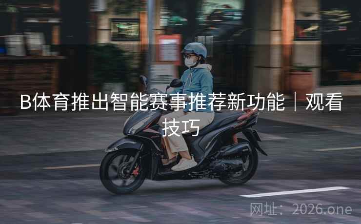 B体育推出智能赛事推荐新功能｜观看技巧